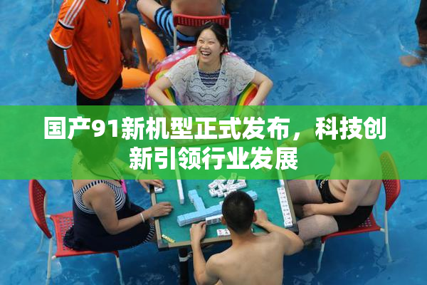 国产91新机型正式发布，科技创新引领行业发展