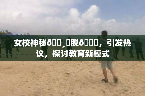 女校神秘🌸‌脱👙，引发热议，探讨教育新模式