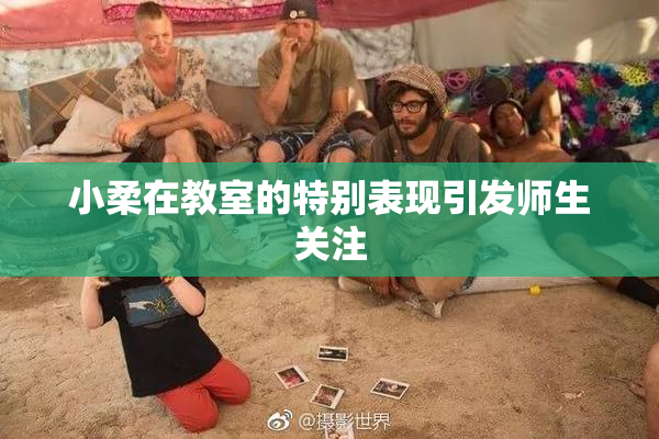 小柔在教室的特别表现引发师生关注