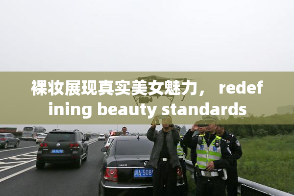 裸妆展现真实美女魅力， redefining beauty standards