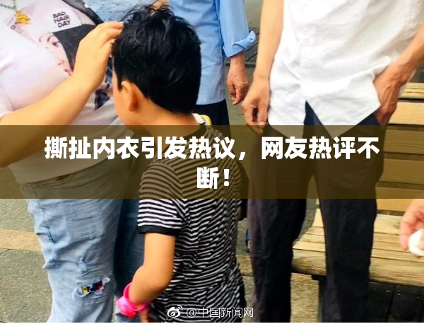 撕扯内衣引发热议，网友热评不断！