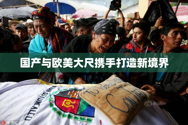 国产与欧美大尺携手打造新境界