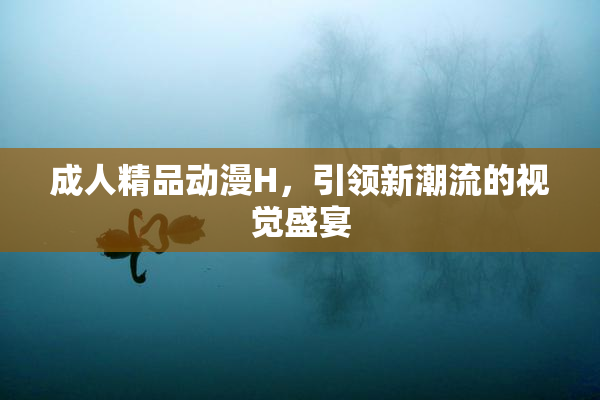 成人精品动漫H，引领新潮流的视觉盛宴