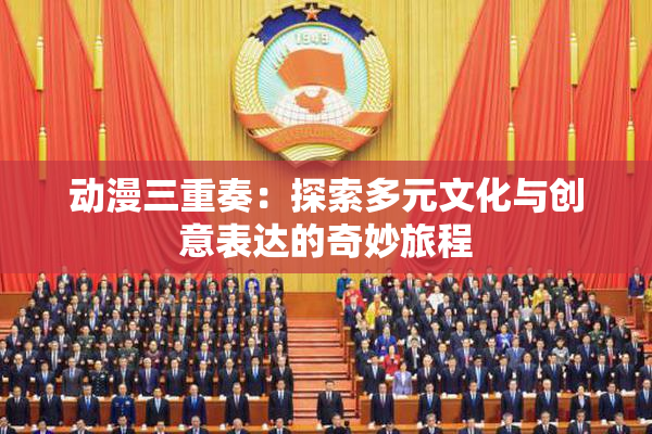 动漫三重奏：探索多元文化与创意表达的奇妙旅程