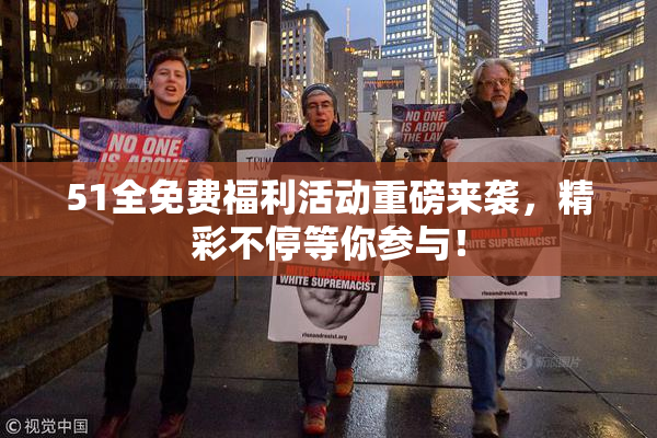 51全免费福利活动重磅来袭，精彩不停等你参与！