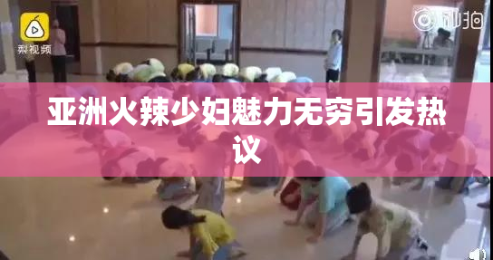 亚洲火辣少妇魅力无穷引发热议