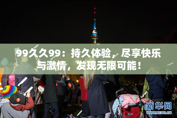 99久久99：持久体验，尽享快乐与激情，发现无限可能！