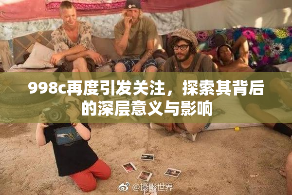 998c再度引发关注，探索其背后的深层意义与影响
