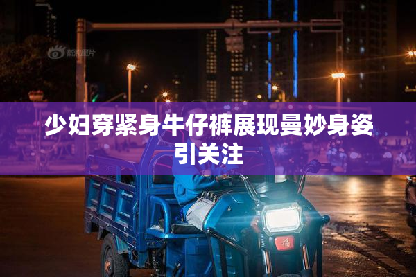 少妇穿紧身牛仔裤展现曼妙身姿引关注