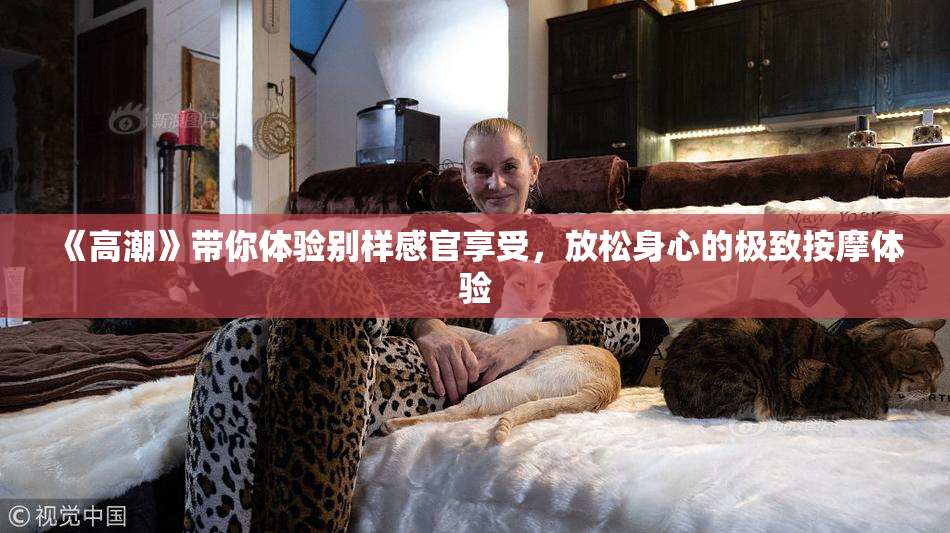 《高潮》带你体验别样感官享受，放松身心的极致按摩体验