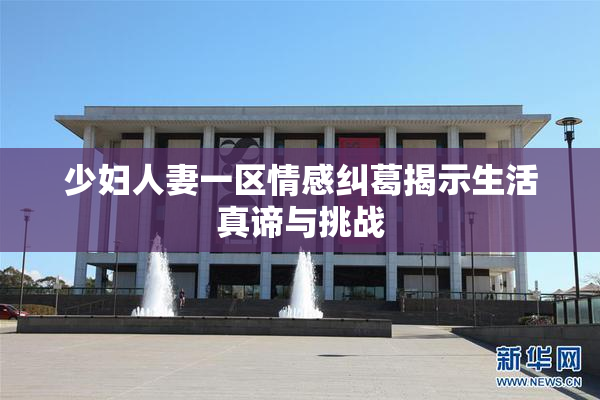 少妇人妻一区情感纠葛揭示生活真谛与挑战