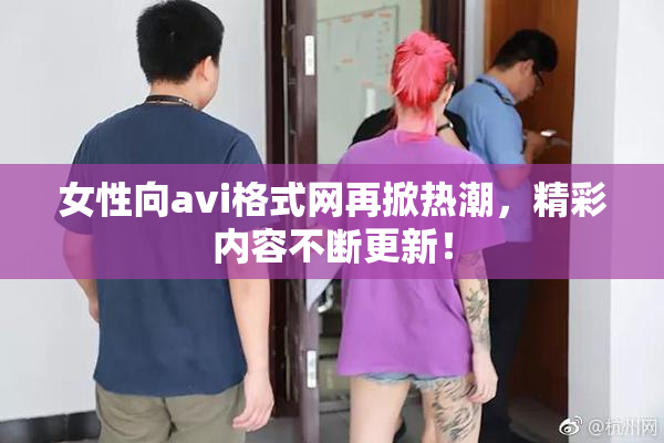 女性向avi格式网再掀热潮，精彩内容不断更新！