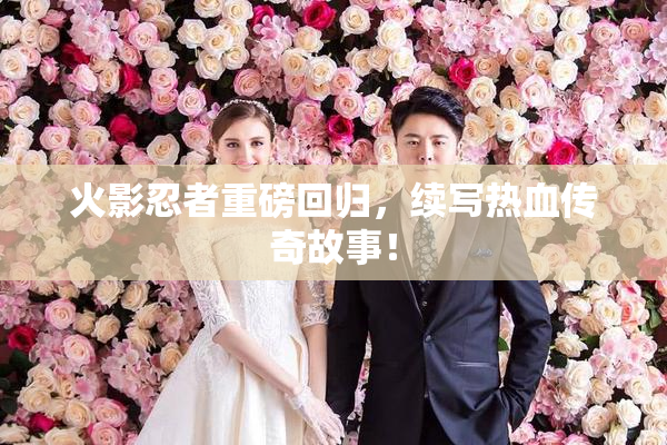 火影忍者重磅回归，续写热血传奇故事！