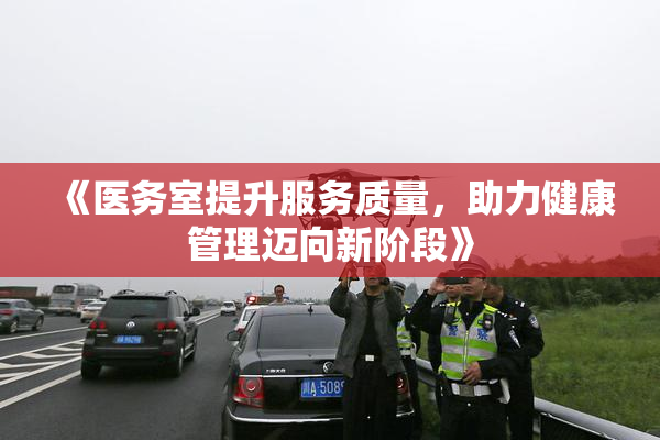 《医务室提升服务质量，助力健康管理迈向新阶段》