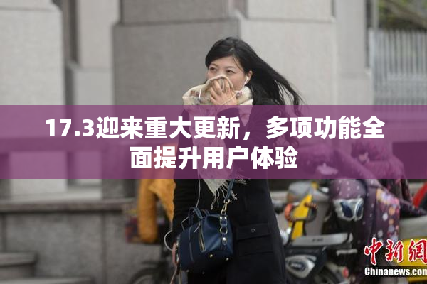 17.3迎来重大更新，多项功能全面提升用户体验