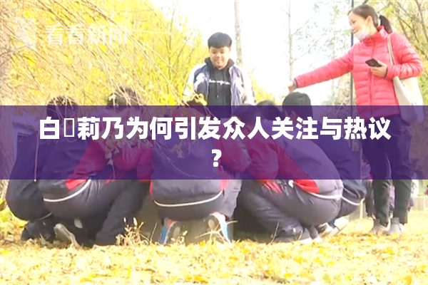 白咲莉乃为何引发众人关注与热议？