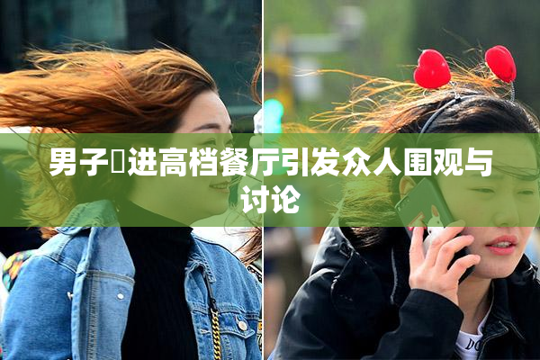 男子挵进高档餐厅引发众人围观与讨论
