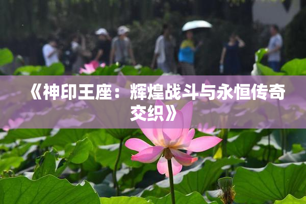《神印王座：辉煌战斗与永恒传奇交织》