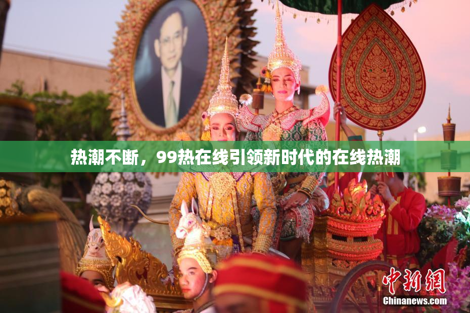 热潮不断，99热在线引领新时代的在线热潮
