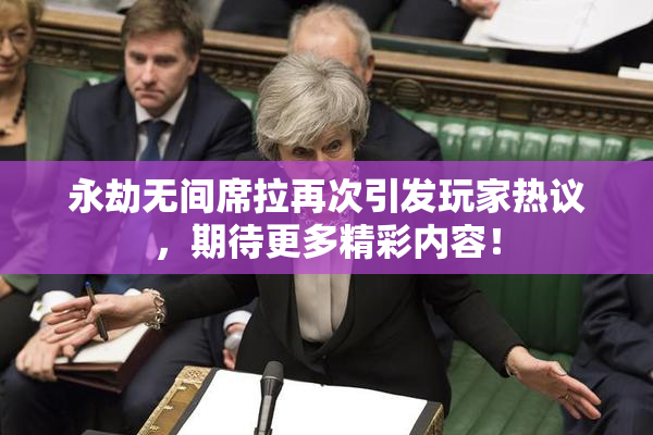 永劫无间席拉再次引发玩家热议，期待更多精彩内容！