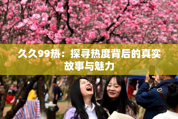 久久99热：探寻热度背后的真实故事与魅力