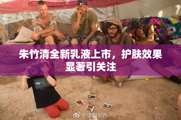 朱竹清全新乳液上市，护肤效果显著引关注