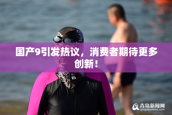 国产9引发热议，消费者期待更多创新！