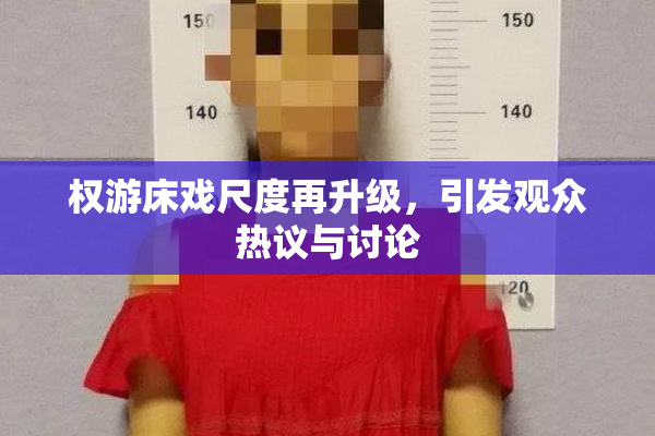 权游床戏尺度再升级，引发观众热议与讨论