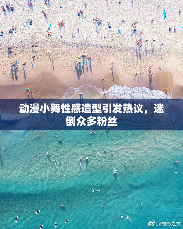 动漫小舞性感造型引发热议，迷倒众多粉丝