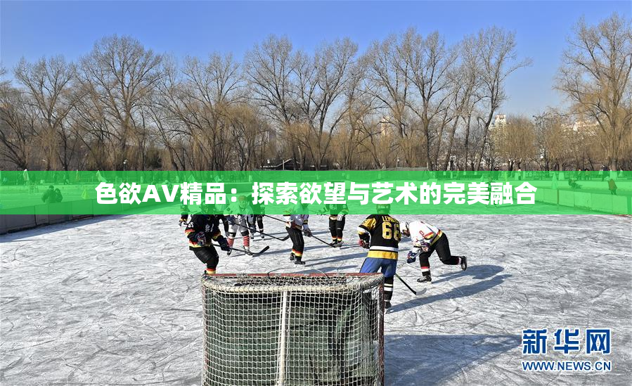 色欲AV精品：探索欲望与艺术的完美融合