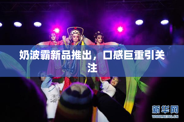 奶波霸新品推出，口感巨重引关注