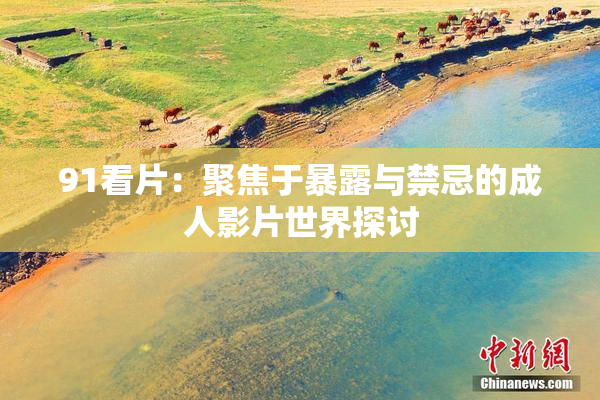 91看片：聚焦于暴露与禁忌的成人影片世界探讨