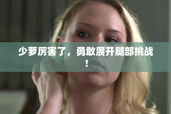 少萝厉害了，勇敢展开腿部挑战！