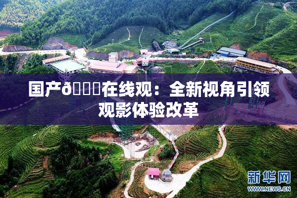 国产🔞在线观：全新视角引领观影体验改革