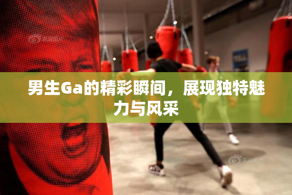 男生Ga的精彩瞬间，展现独特魅力与风采