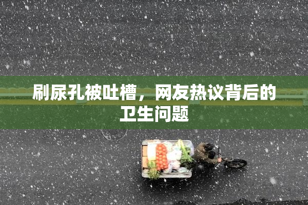 刷尿孔被吐槽，网友热议背后的卫生问题
