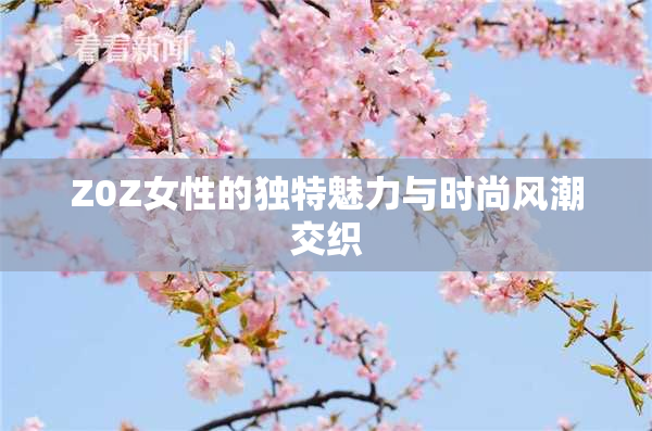 Z0Z女性的独特魅力与时尚风潮交织