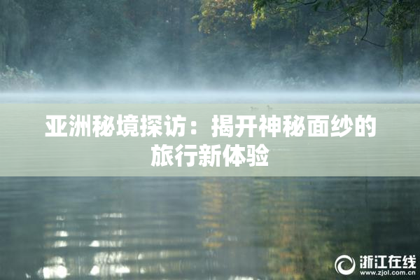 亚洲秘境探访：揭开神秘面纱的旅行新体验