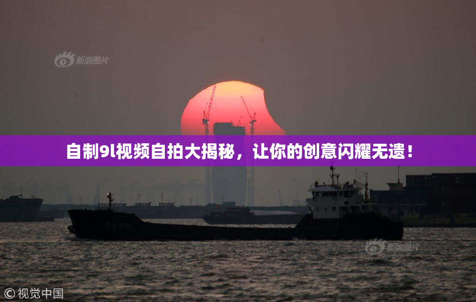 自制9l视频自拍大揭秘，让你的创意闪耀无遗！