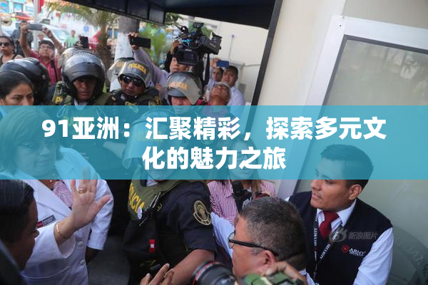 91亚洲：汇聚精彩，探索多元文化的魅力之旅