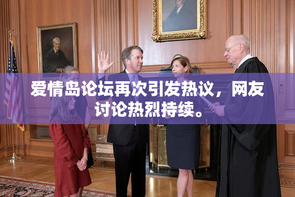 爱情岛论坛再次引发热议，网友讨论热烈持续。
