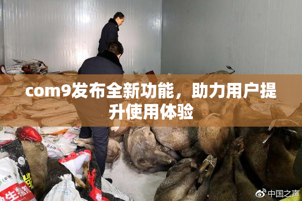 com9发布全新功能，助力用户提升使用体验
