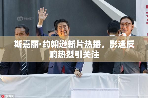 斯嘉丽·约翰逊新片热播，影迷反响热烈引关注