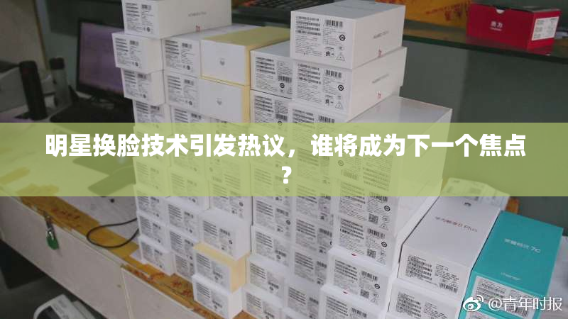 明星换脸技术引发热议，谁将成为下一个焦点？