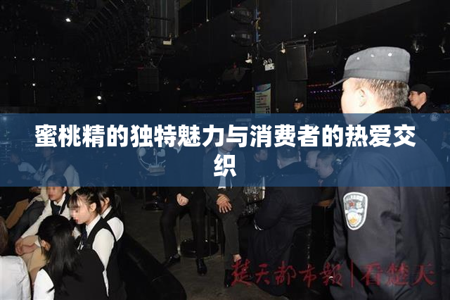 蜜桃精的独特魅力与消费者的热爱交织