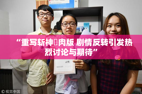 “重写斩神婬肉版 剧情反转引发热烈讨论与期待”