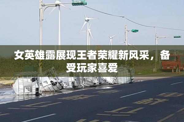 女英雄露展现王者荣耀新风采，备受玩家喜爱
