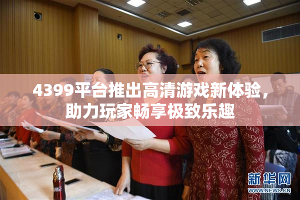 4399平台推出高清游戏新体验，助力玩家畅享极致乐趣