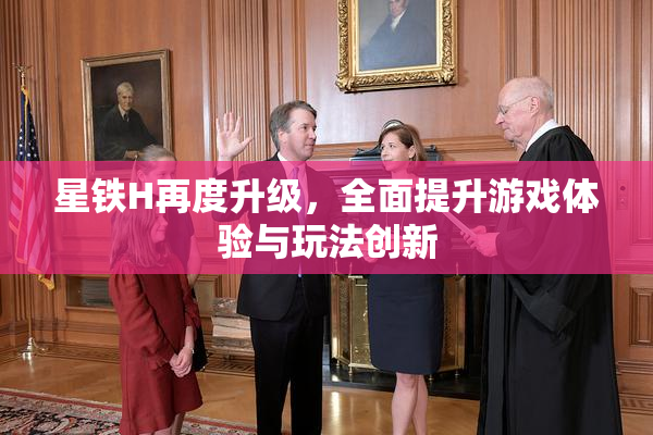 星铁H再度升级，全面提升游戏体验与玩法创新