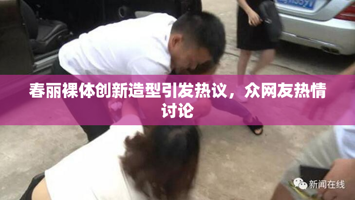 春丽裸体创新造型引发热议，众网友热情讨论